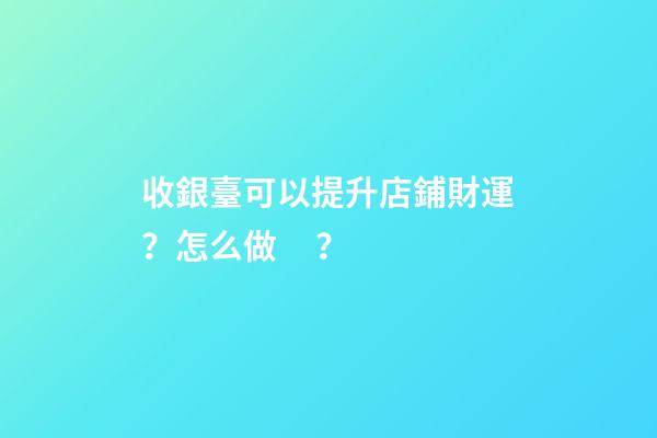 收銀臺可以提升店鋪財運？怎么做？
